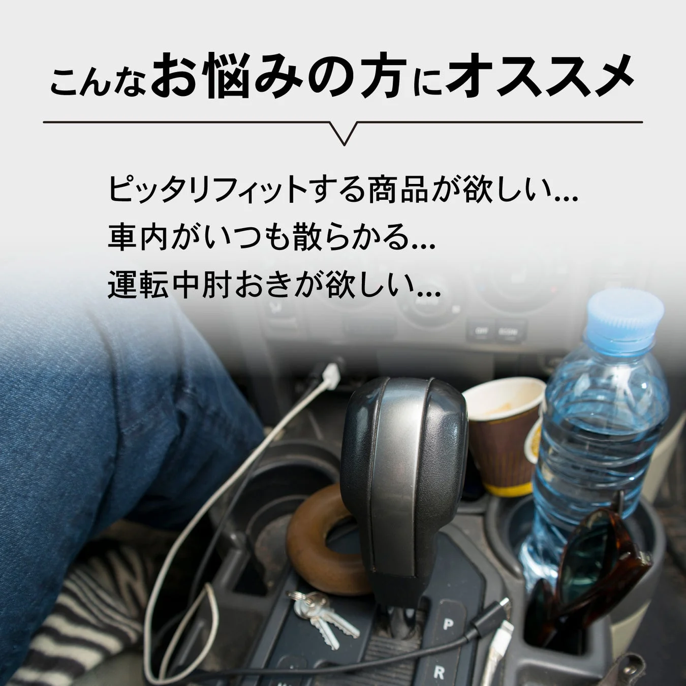 車内の散らかりや収納不足、運転中の肘置きがないといった悩みを抱える人向けに、車内用品の必要性を訴求する画像です。シフトレバー周りに水筒やサングラス、鍵などの小物が雑然と置かれている様子が写っています。