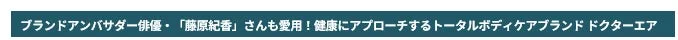 女優の藤原紀香さんがブランドアンバサダーを務める、健康にアプローチするトータルボディケアブランド「ドクターエア」に関する情報