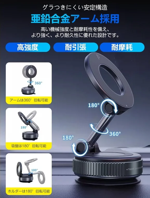 グラつきにくい安定構造 亜鉛合金アーム採用 高い機械強度と耐摩耗性を備え、より強く、より耐久性に優れた設計です。 高強度 耐引張 耐摩耗 アームは360°回転可能 吸盤は180°回転可能 ホルダーは180°回転可能 TIGHT