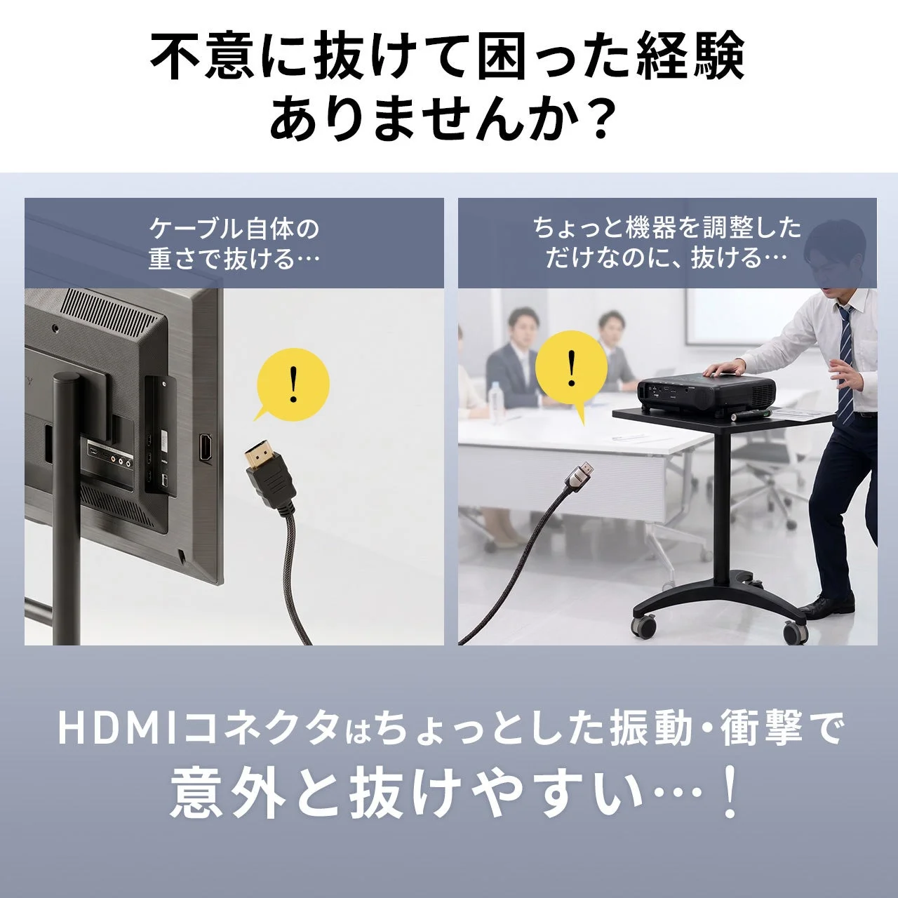 不意に抜けて困った経験ありませんか？ ケーブル自体の重さで抜ける… ちょっと機器を調整しただけなのに、抜ける… HDMIコネクタはちょっとした振動・衝撃で意外と抜けやすい…！