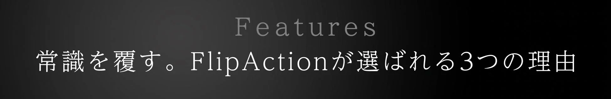 Features 常識を覆す。FlipActionが選ばれる3つの理由