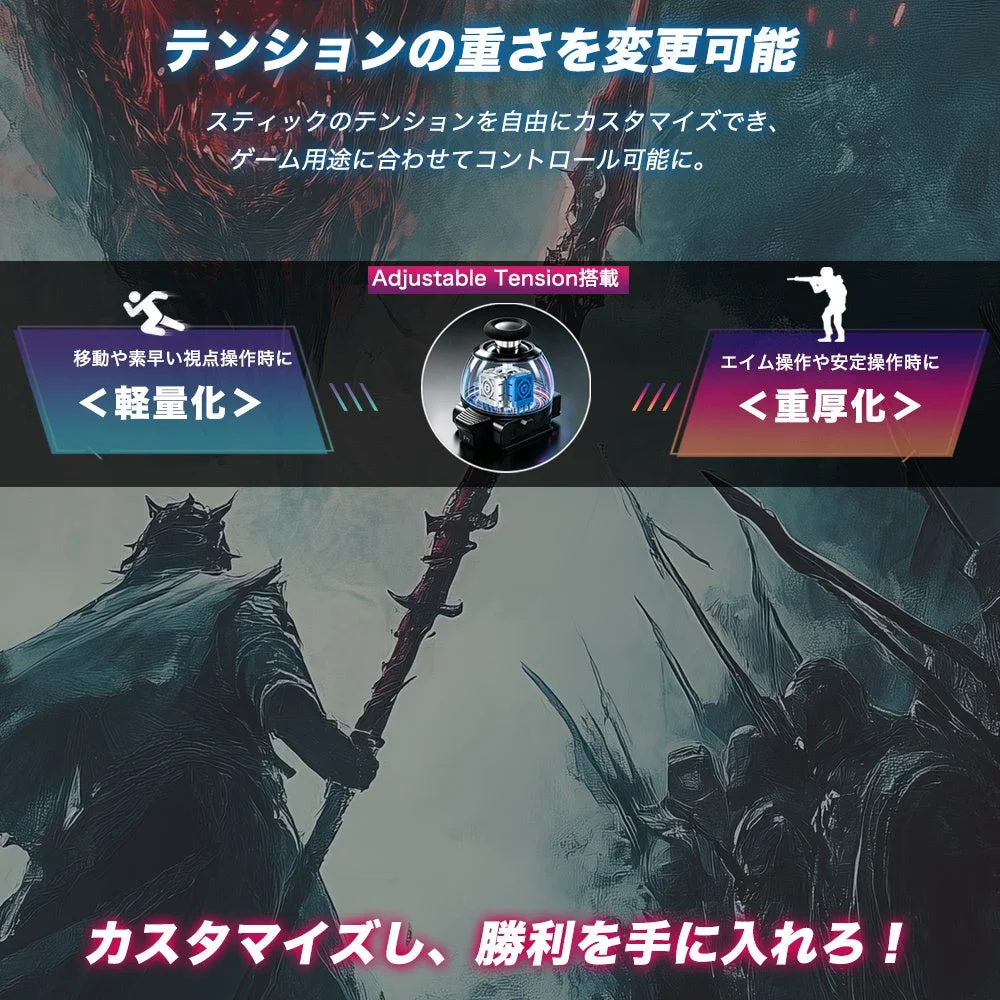 テンションの重さを変更可能 スティックのテンションを自由にカスタマイズでき、ゲーム用途に合わせてコントロール可能に。 Adjustable Tension搭載 移動や素早い視点操作時に <軽量化> エイム操作や安定操作時に <重厚化> カスタマイズし、勝利を手に入れろ！