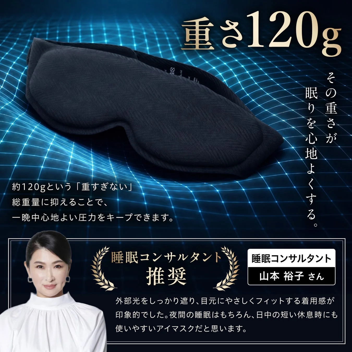 約120gの重さで心地よい圧力を与えるアイマスクの広告。外部光を遮り、目元に優しくフィット。睡眠コンサルタント山本裕子さんが、夜間や日中の短い休息時にも使いやすいと推奨しています。